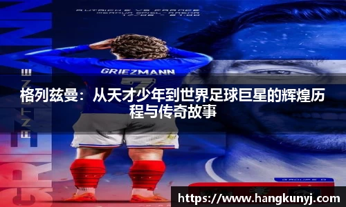 格列兹曼：从天才少年到世界足球巨星的辉煌历程与传奇故事