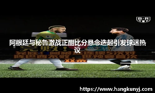 阿根廷与秘鲁激战正酣比分悬念迭起引发球迷热议